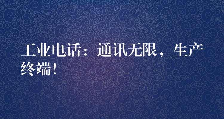 工業(yè)電話：通訊無(wú)限，生產(chǎn)終端！