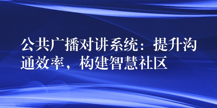  公共廣播對講系統(tǒng)：提升溝通效率，構(gòu)建智慧社區(qū)