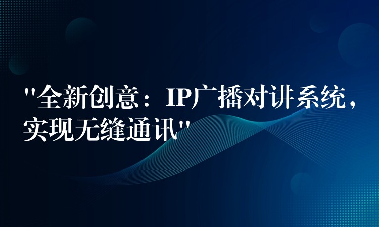  “全新創(chuàng)意：IP廣播對講系統(tǒng)，實現(xiàn)無縫通訊”