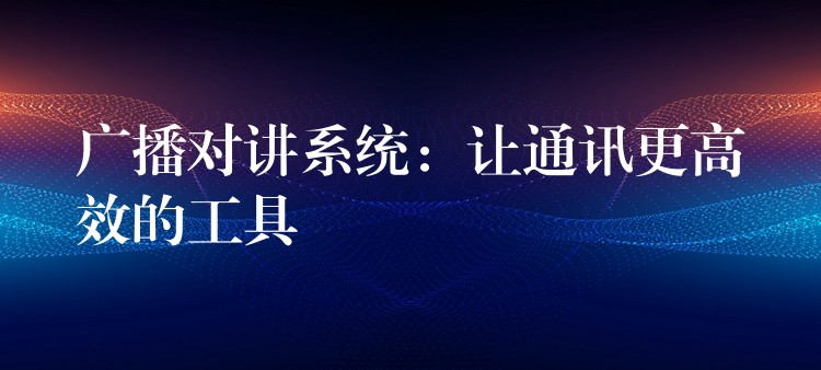  廣播對(duì)講系統(tǒng)：讓通訊更高效的工具