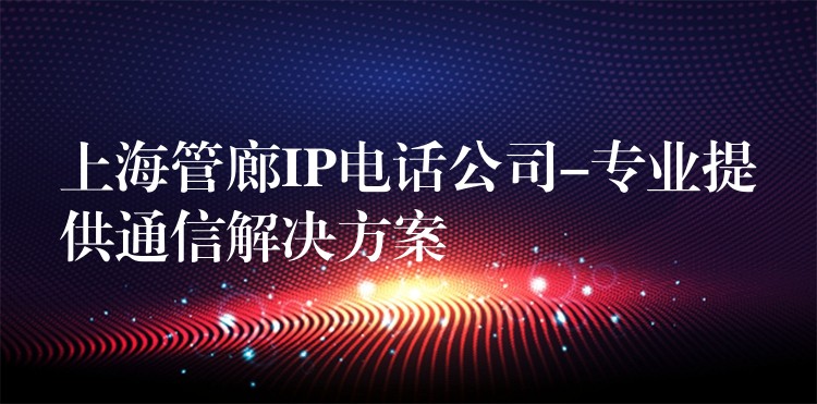  上海管廊IP電話公司-專業(yè)提供通信解決方案