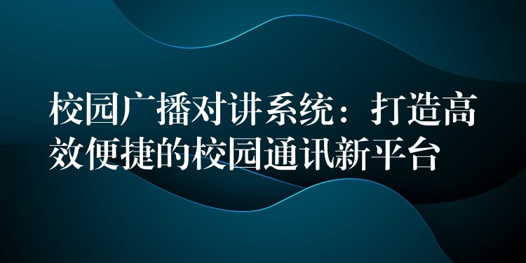  校園廣播對講系統(tǒng)：打造高效便捷的校園通訊新平臺