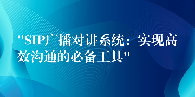  “SIP廣播對(duì)講系統(tǒng)：實(shí)現(xiàn)高效溝通的必備工具”