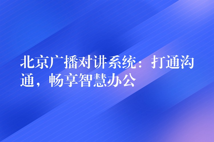  北京廣播對講系統(tǒng)：打通溝通，暢享智慧辦公