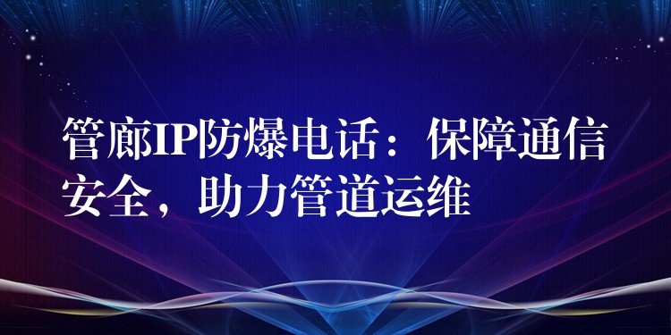  管廊IP防爆電話：保障通信安全，助力管道運維