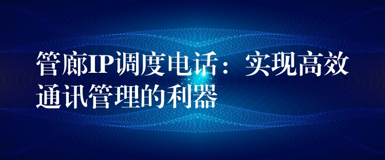  管廊IP調度電話：實現(xiàn)高效通訊管理的利器