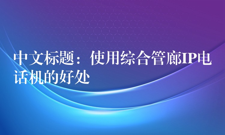  中文標(biāo)題：使用綜合管廊IP電話機(jī)的好處