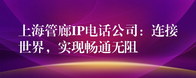  上海管廊IP電話公司：連接世界，實(shí)現(xiàn)暢通無阻