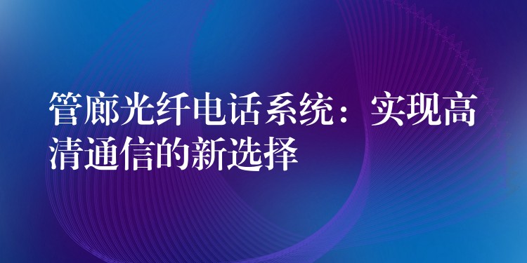  管廊光纖電話系統(tǒng)：實現(xiàn)高清通信的新選擇