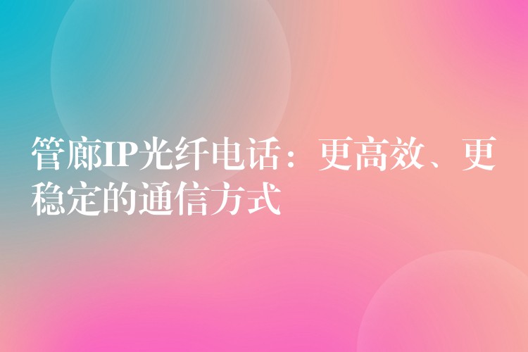  管廊IP光纖電話：更高效、更穩(wěn)定的通信方式