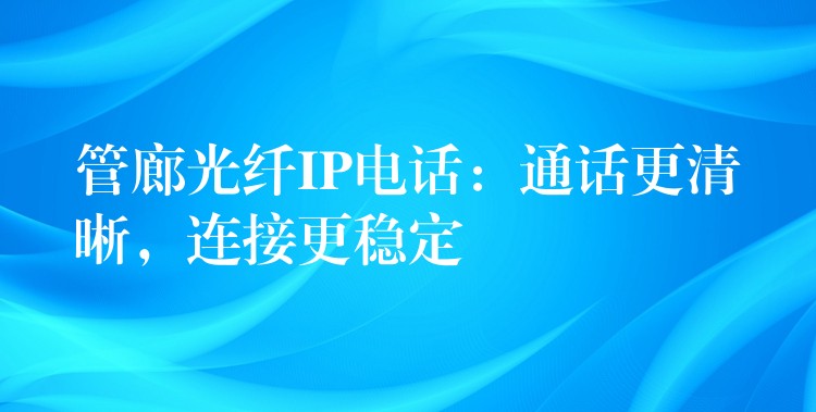  管廊光纖IP電話：通話更清晰，連接更穩(wěn)定