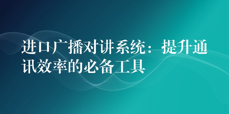  進(jìn)口廣播對(duì)講系統(tǒng)：提升通訊效率的必備工具