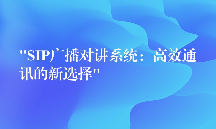  “SIP廣播對講系統(tǒng)：高效通訊的新選擇”