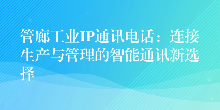  管廊工業(yè)IP通訊電話：連接生產(chǎn)與管理的智能通訊新選擇