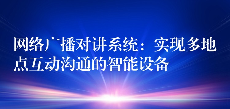  網(wǎng)絡(luò)廣播對講系統(tǒng)：實現(xiàn)多地點互動溝通的智能設(shè)備