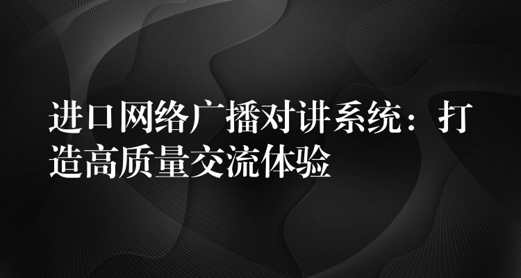  進口網(wǎng)絡廣播對講系統(tǒng)：打造高質(zhì)量交流體驗