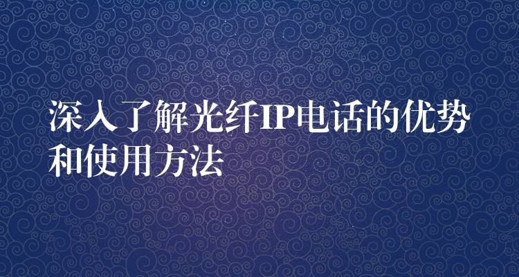  深入了解光纖IP電話的優(yōu)勢和使用方法