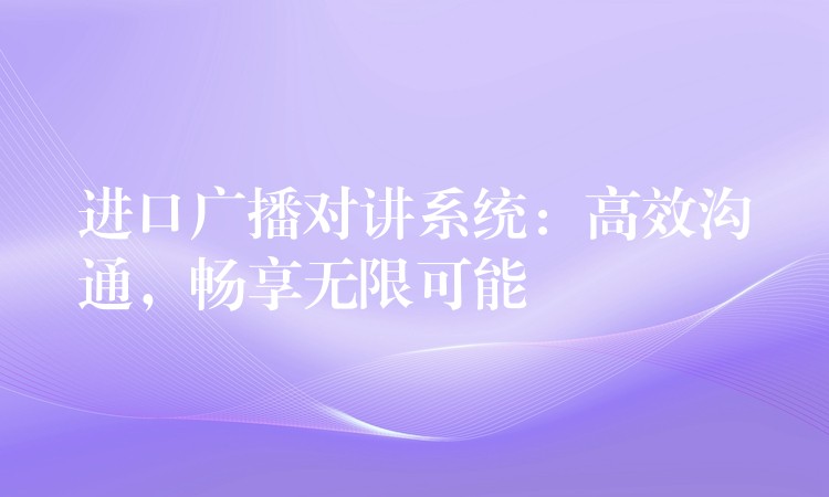  進(jìn)口廣播對講系統(tǒng)：高效溝通，暢享無限可能