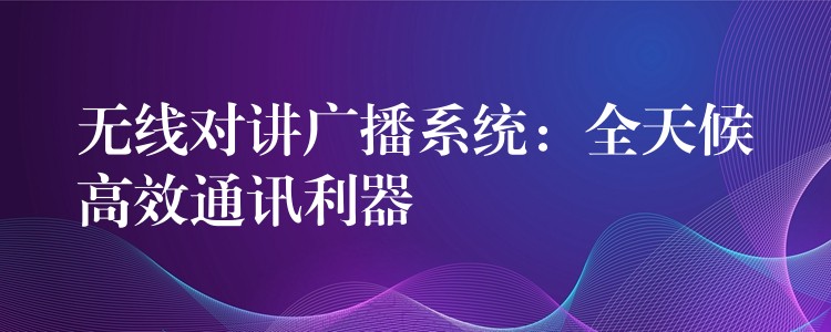  無線對講廣播系統(tǒng)：全天候高效通訊利器