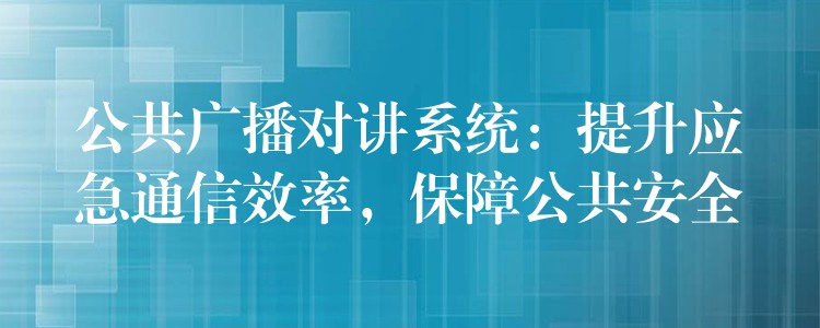  公共廣播對(duì)講系統(tǒng)：提升應(yīng)急通信效率，保障公共安全