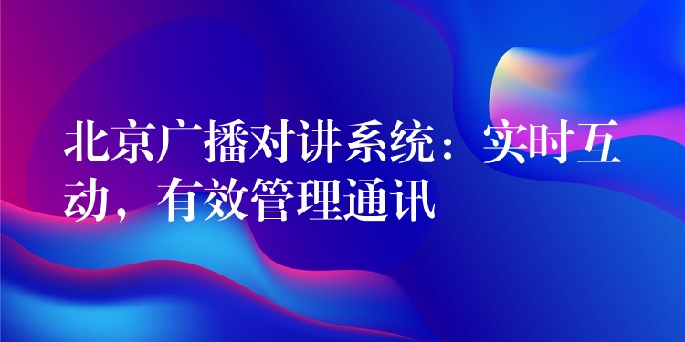  北京廣播對講系統(tǒng)：實時互動，有效管理通訊