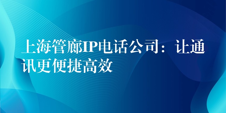  上海管廊IP電話公司：讓通訊更便捷高效