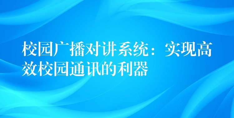  校園廣播對(duì)講系統(tǒng)：實(shí)現(xiàn)高效校園通訊的利器