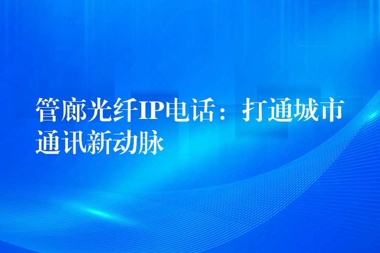  管廊光纖IP電話：打通城市通訊新動(dòng)脈