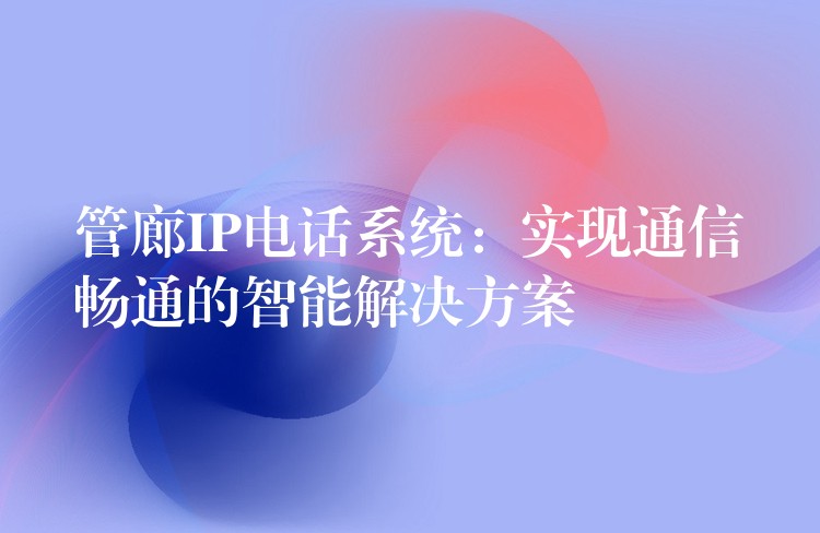 管廊IP電話系統(tǒng)：實現(xiàn)通信暢通的智能解決方案