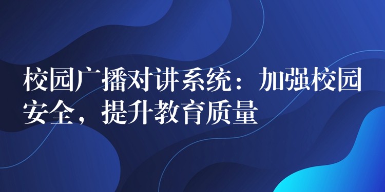  校園廣播對(duì)講系統(tǒng)：加強(qiáng)校園安全，提升教育質(zhì)量