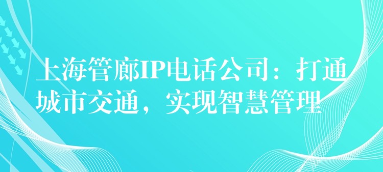  上海管廊IP電話公司：打通城市交通，實現(xiàn)智慧管理