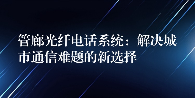  管廊光纖電話系統(tǒng)：解決城市通信難題的新選擇