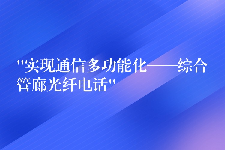  “實(shí)現(xiàn)通信多功能化——綜合管廊光纖電話”