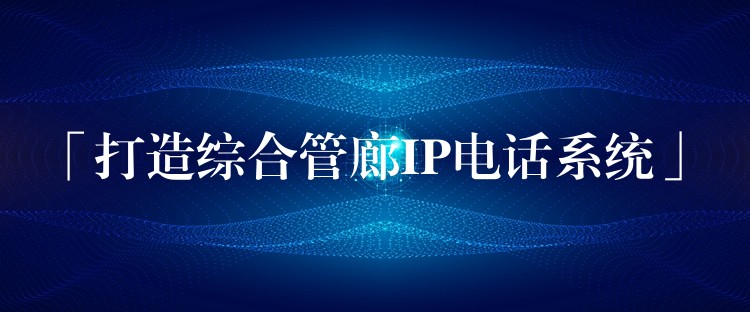  「打造綜合管廊IP電話系統(tǒng)」