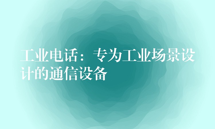  工業(yè)電話：專(zhuān)為工業(yè)場(chǎng)景設(shè)計(jì)的通信設(shè)備