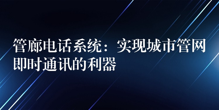  管廊電話(huà)系統(tǒng)：實(shí)現(xiàn)城市管網(wǎng)即時(shí)通訊的利器