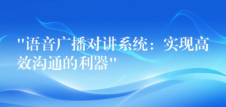  “語(yǔ)音廣播對(duì)講系統(tǒng)：實(shí)現(xiàn)高效溝通的利器”