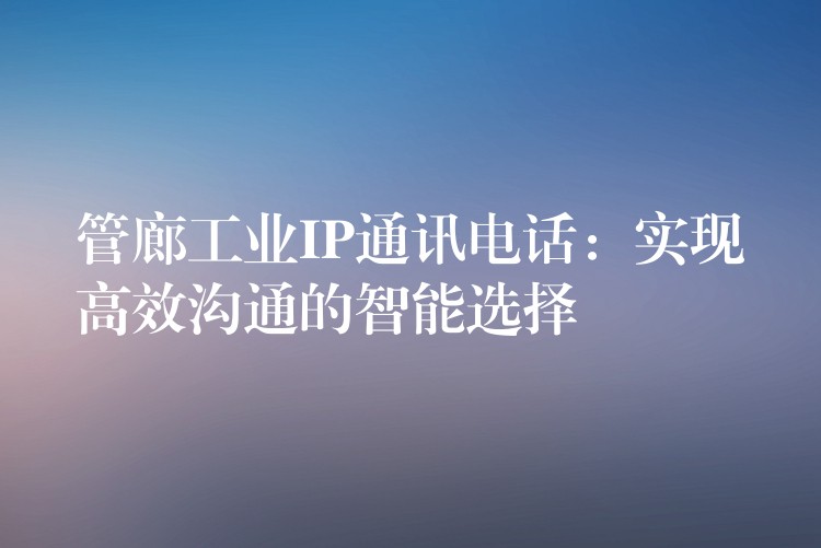  管廊工業(yè)IP通訊電話：實現(xiàn)高效溝通的智能選擇