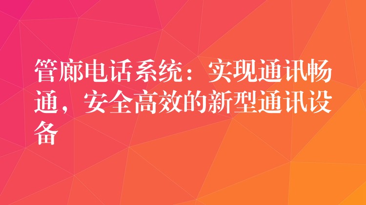  管廊電話系統(tǒng)：實(shí)現(xiàn)通訊暢通，安全高效的新型通訊設(shè)備