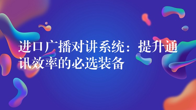  進口廣播對講系統(tǒng)：提升通訊效率的必選裝備