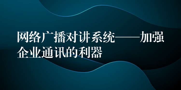  網(wǎng)絡(luò)廣播對講系統(tǒng)——加強企業(yè)通訊的利器