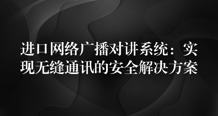  進口網絡廣播對講系統(tǒng)：實現無縫通訊的安全解決方案