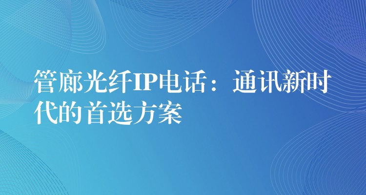  管廊光纖IP電話：通訊新時(shí)代的首選方案