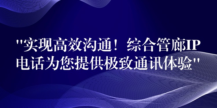  “實(shí)現(xiàn)高效溝通！綜合管廊IP電話為您提供極致通訊體驗(yàn)”