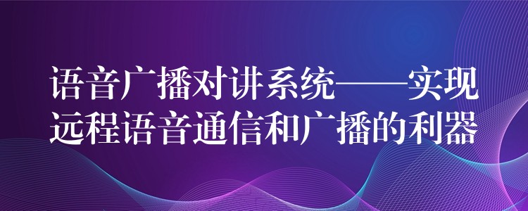  語音廣播對講系統(tǒng)——實現(xiàn)遠程語音通信和廣播的利器