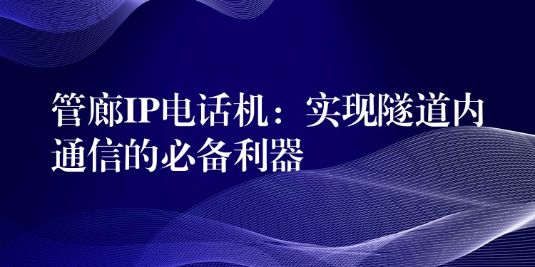  管廊IP電話機：實現(xiàn)隧道內(nèi)通信的必備利器