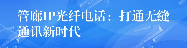  管廊IP光纖電話：打通無(wú)縫通訊新時(shí)代