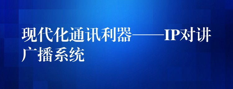  現(xiàn)代化通訊利器——IP對講廣播系統(tǒng)