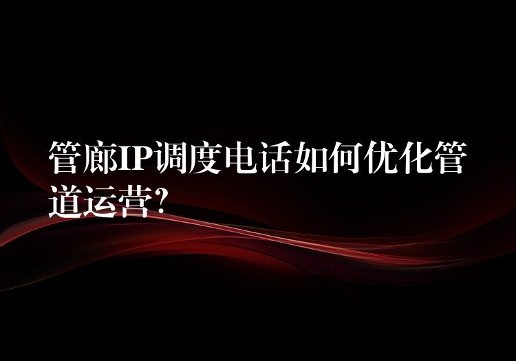 管廊IP調度電話如何優(yōu)化管道運營？