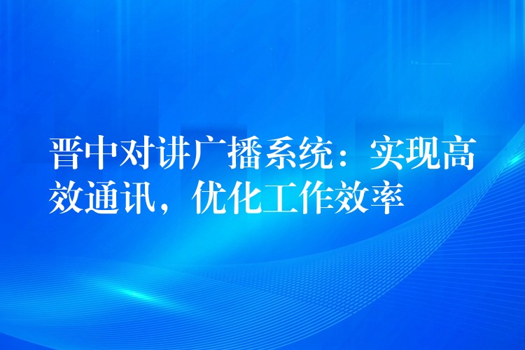  晉中對講廣播系統(tǒng)：實現(xiàn)高效通訊，優(yōu)化工作效率